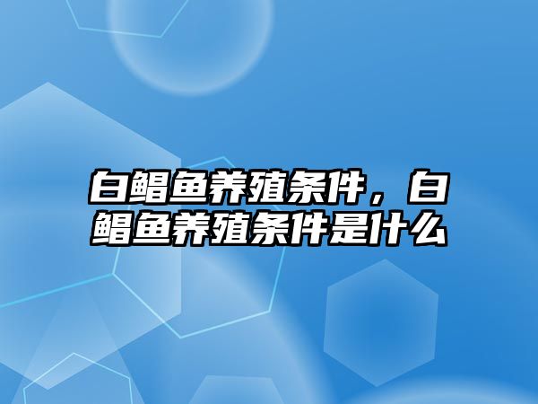 白鯧魚養殖條件，白鯧魚養殖條件是什么